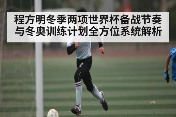 程方明冬季两项世界杯备战节奏与冬奥训练计划全方位系统解析