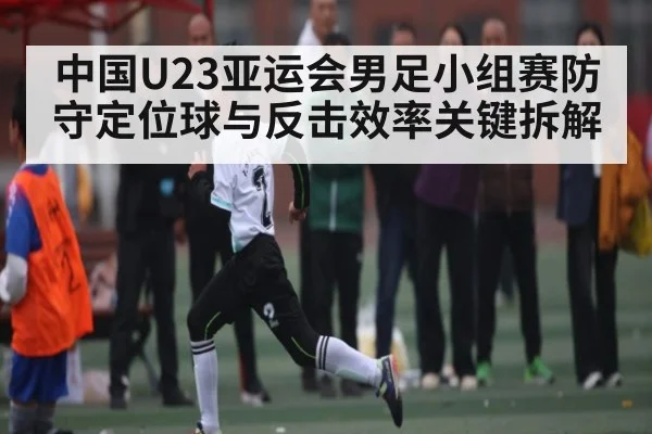 中国U23亚运会男足小组赛防守定位球与反击效率关键拆解