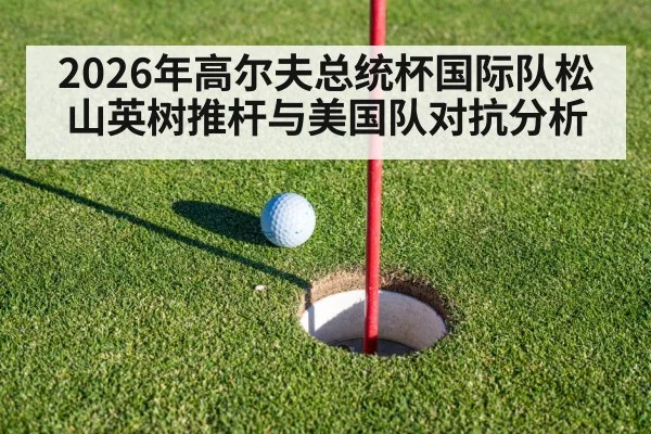 2026年高尔夫总统杯国际队松山英树推杆与美国队对抗分析