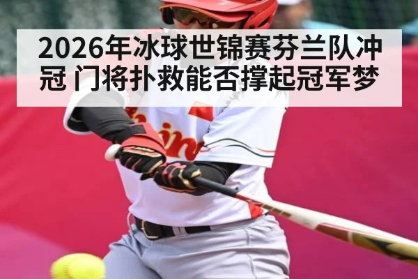 2026年冰球世锦赛芬兰队冲冠 门将扑救能否撑起冠军梦