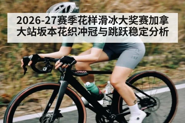 2026-27赛季花样滑冰大奖赛加拿大站坂本花织冲冠与跳跃稳定分析