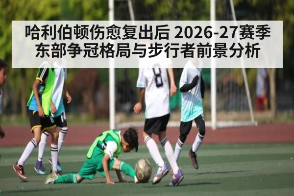 哈利伯顿伤愈复出后 2026-27赛季东部争冠格局与步行者前景分析