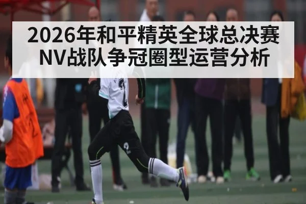 2026年和平精英全球总决赛NV战队争冠圈型运营分析