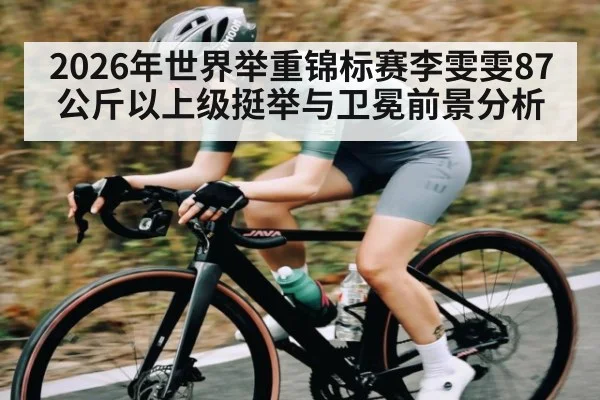 2026年世界举重锦标赛李雯雯87公斤以上级挺举与卫冕前景分析