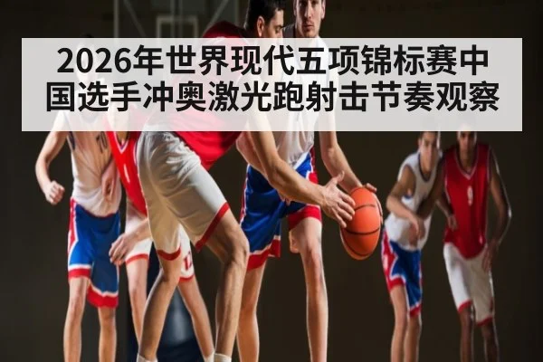 2026年世界现代五项锦标赛中国选手冲奥激光跑射击节奏观察